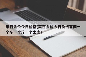 菜百金价今日价格(菜百金价今日价格官网一个车一个斤一个土念)