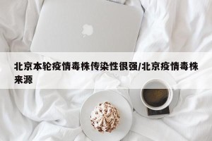 北京本轮疫情毒株传染性很强/北京疫情毒株来源