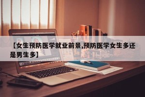 【女生预防医学就业前景,预防医学女生多还是男生多】