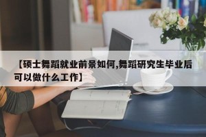 【硕士舞蹈就业前景如何,舞蹈研究生毕业后可以做什么工作】