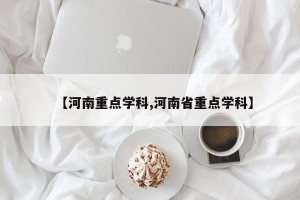 【河南重点学科,河南省重点学科】