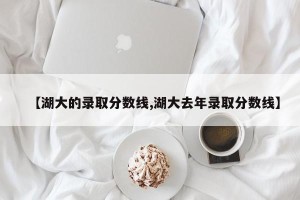 【湖大的录取分数线,湖大去年录取分数线】