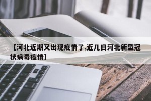 【河北近期又出现疫情了,近几日河北新型冠状病毒疫情】