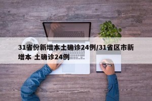 31省份新增本土确诊24例/31省区市新增本 土确诊24例