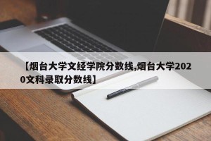 【烟台大学文经学院分数线,烟台大学2020文科录取分数线】