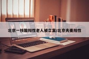 北京一核酸阳性老人被立案/北京夫妻阳性