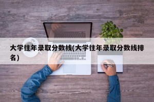 大学往年录取分数线(大学往年录取分数线排名)