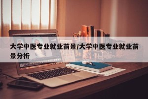 大学中医专业就业前景/大学中医专业就业前景分析