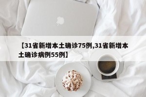 【31省新增本土确诊75例,31省新增本土确诊病例55例】