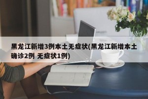 黑龙江新增3例本土无症状(黑龙江新增本土确诊2例 无症状1例)