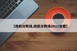 【南航分数线,南航分数线2025安徽】