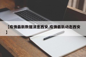 【疫情最新数据消息西安,疫情最新动态西安】