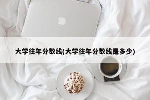 大学往年分数线(大学往年分数线是多少)