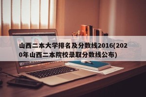 山西二本大学排名及分数线2016(2020年山西二本院校录取分数线公布)
