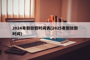 2024寒假放假时间表(2025寒假放假时间)
