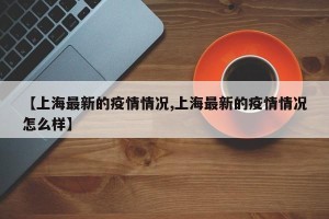 【上海最新的疫情情况,上海最新的疫情情况怎么样】