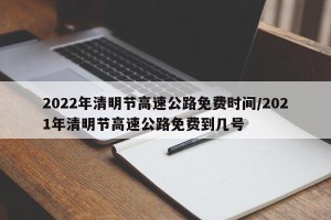 2022年清明节高速公路免费时间/2021年清明节高速公路免费到几号