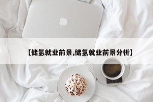 【储氢就业前景,储氢就业前景分析】