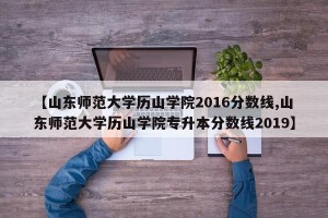 【山东师范大学历山学院2016分数线,山东师范大学历山学院专升本分数线2019】