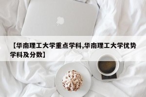 【华南理工大学重点学科,华南理工大学优势学科及分数】