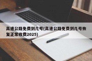 高速公路免费到几号(高速公路免费到几号恢复正常收费2025)