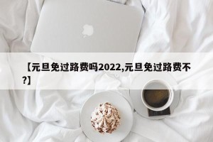 【元旦免过路费吗2022,元旦免过路费不?】