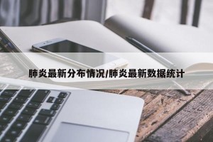 肺炎最新分布情况/肺炎最新数据统计