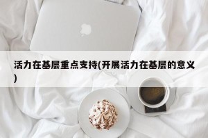 活力在基层重点支持(开展活力在基层的意义)