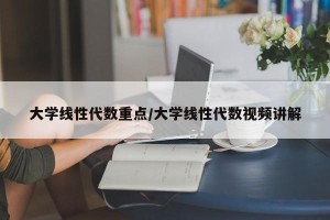大学线性代数重点/大学线性代数视频讲解
