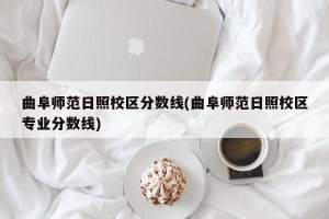 曲阜师范日照校区分数线(曲阜师范日照校区专业分数线)