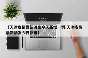 【天津疫情最新消息今天新增一例,天津疫情最新情况今日新增】