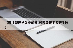 【影视管理学就业前景,影视管理学考研学校】