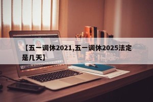 【五一调休2021,五一调休2025法定是几天】