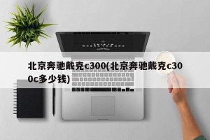 北京奔驰戴克c300(北京奔驰戴克c300c多少钱)
