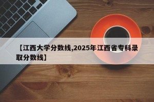 【江西大学分数线,2025年江西省专科录取分数线】