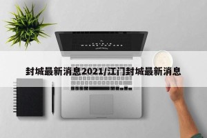 封城最新消息2021/江门封城最新消息