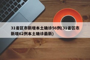 31省区市新增本土确诊56例(31省区市新增62例本土确诊最新)