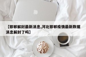 【邯郸解封最新消息,河北邯郸疫情最新数据消息解封了吗】