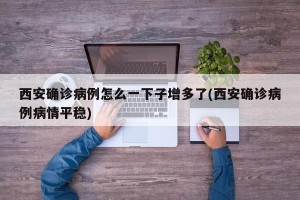西安确诊病例怎么一下子增多了(西安确诊病例病情平稳)