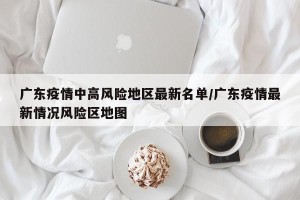 广东疫情中高风险地区最新名单/广东疫情最新情况风险区地图
